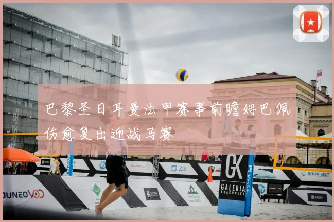 巴黎圣日耳曼法甲赛事前瞻姆巴佩伤愈复出迎战马赛