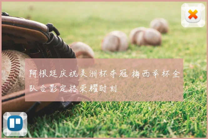 阿根廷庆祝美洲杯夺冠 梅西举杯全队合影定格荣耀时刻