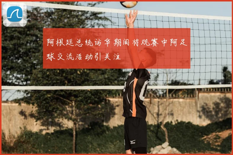 阿根廷总统访华期间将观赛中阿足球交流活动引关注