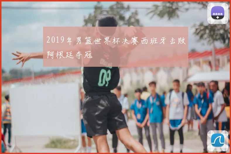 2019年男篮世界杯决赛西班牙击败阿根廷夺冠