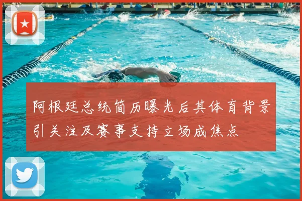 阿根廷总统简历曝光后其体育背景引关注及赛事支持立场成焦点