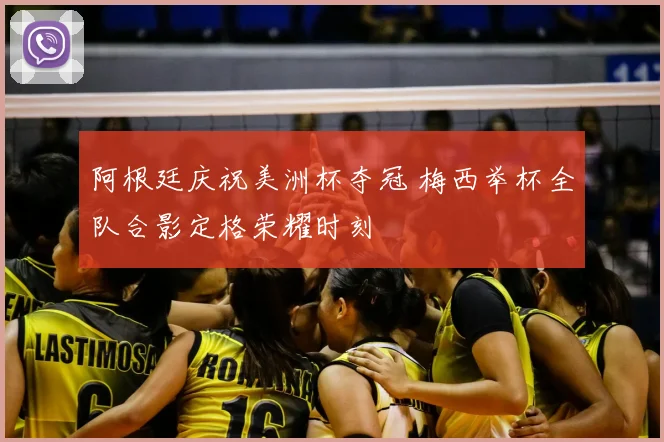 阿根廷庆祝美洲杯夺冠 梅西举杯全队合影定格荣耀时刻