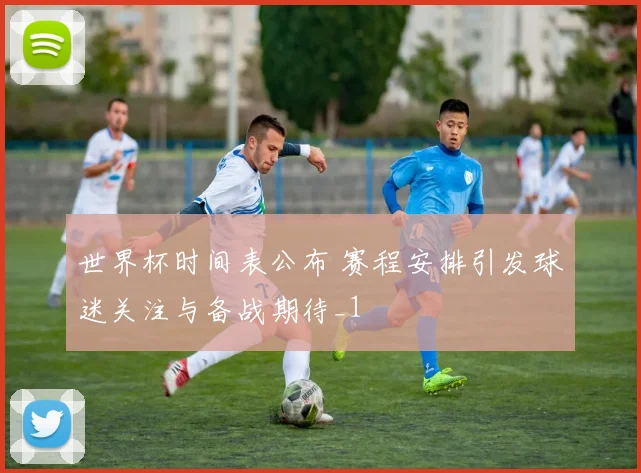 世界杯时间表公布 赛程安排引发球迷关注与备战期待_1