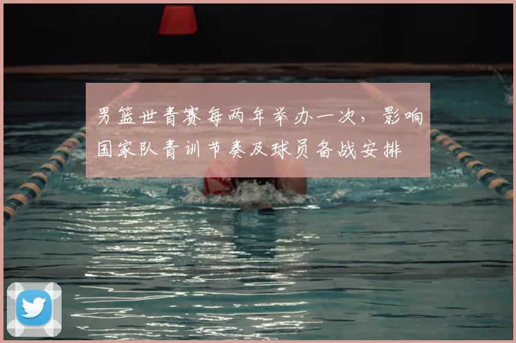 男篮世青赛每两年举办一次，影响国家队青训节奏及球员备战安排