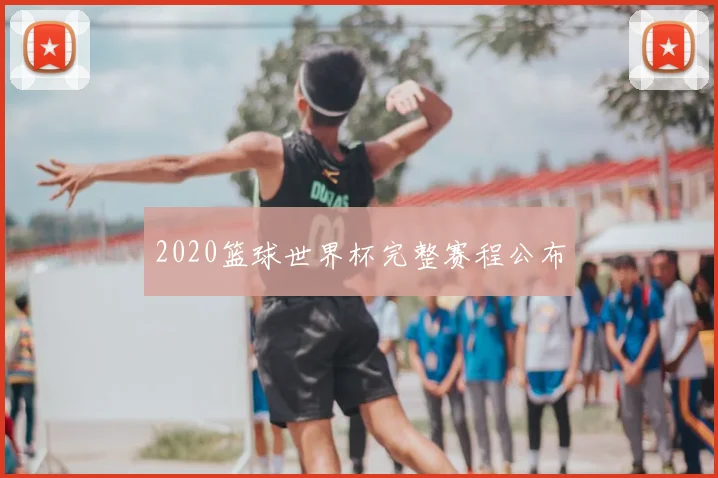 2020篮球世界杯完整赛程公布