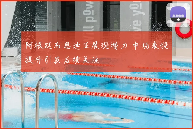 阿根廷布恩迪亚展现潜力 中场表现提升引发后续关注