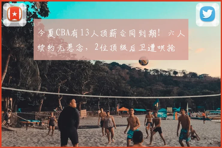 今夏CBA有13人顶薪合同到期!六人续约无悬念,2位顶级后卫遭哄抢