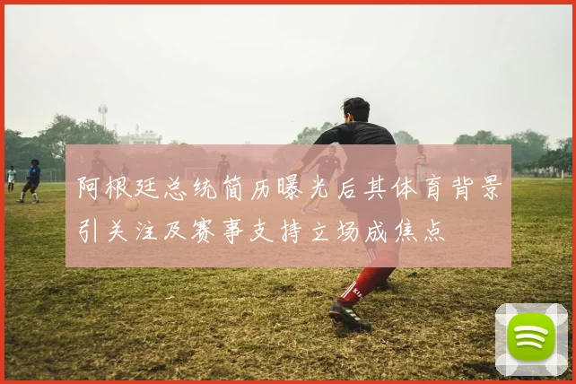 阿根廷总统简历曝光后其体育背景引关注及赛事支持立场成焦点