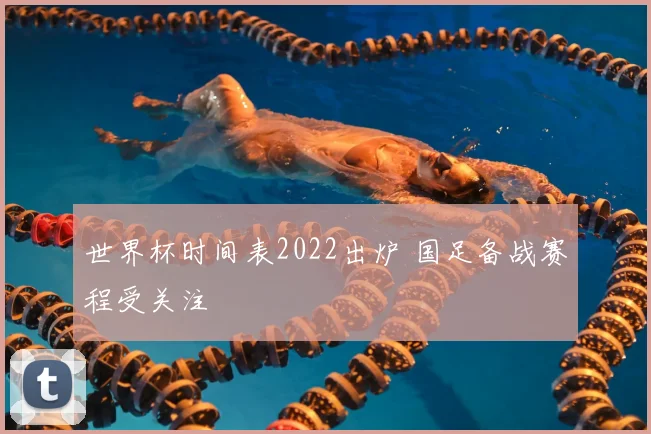 世界杯时间表2022出炉 国足备战赛程受关注