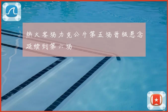 热火客场力克公牛第五场晋级悬念延续到第六场