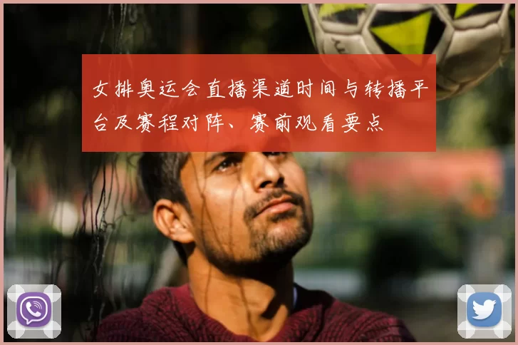 女排奥运会直播渠道时间与转播平台及赛程对阵、赛前观看要点