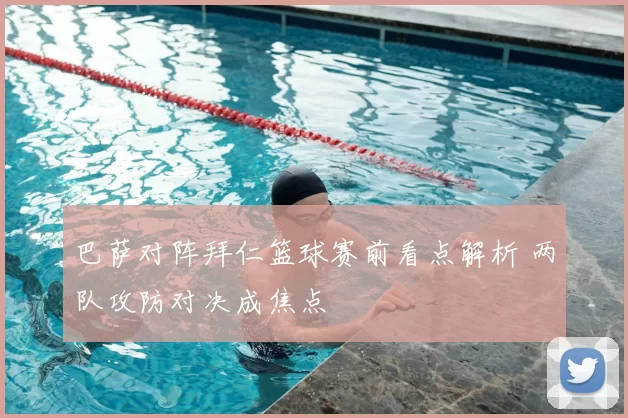 巴萨对阵拜仁篮球赛前看点解析 两队攻防对决成焦点