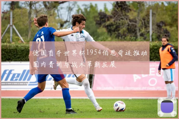 德国首夺世界杯1954伯恩奇迹推动国内青训与战术革新发展
