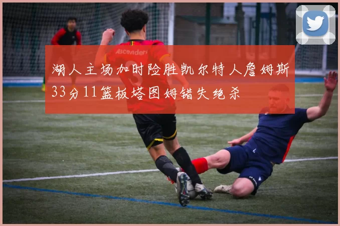 湖人主场加时险胜凯尔特人詹姆斯33分11篮板塔图姆错失绝杀