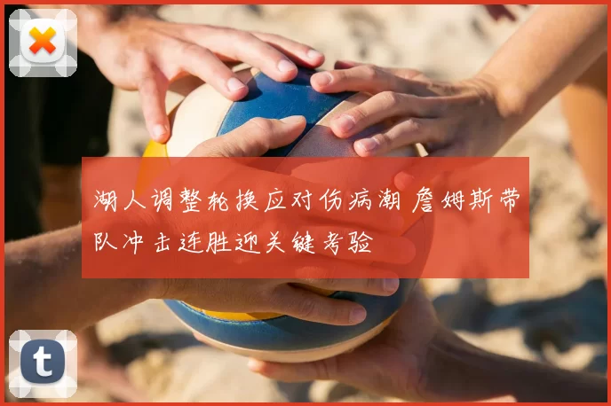 湖人调整轮换应对伤病潮 詹姆斯带队冲击连胜迎关键考验