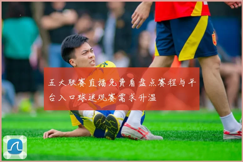 五大联赛直播免费看盘点赛程与平台入口球迷观赛需求升温