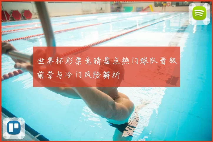 世界杯彩票竞猜盘点热门球队晋级前景与冷门风险解析