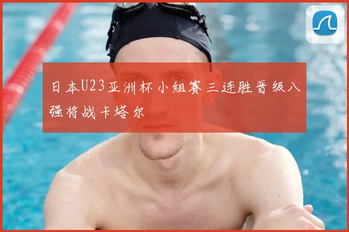 日本U23亚洲杯小组赛三连胜晋级八强将战卡塔尔