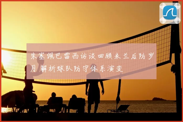 朱塞佩巴雷西访谈回顾米兰后防岁月 解析球队防守体系演变