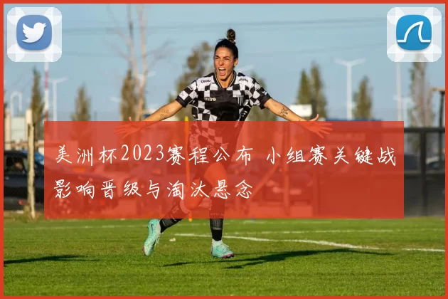 美洲杯2023赛程公布 小组赛关键战影响晋级与淘汰悬念