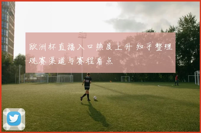 欧洲杯直播入口热度上升 知乎整理观赛渠道与赛程看点