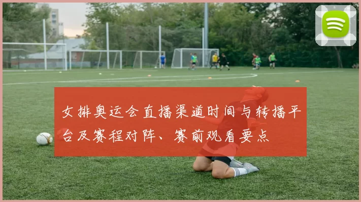 女排奥运会直播渠道时间与转播平台及赛程对阵、赛前观看要点