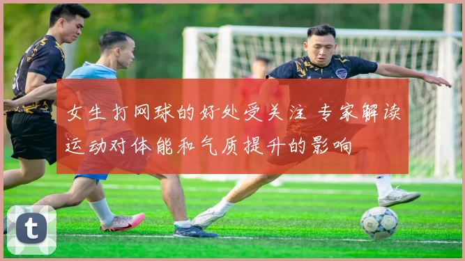 女生打网球的好处受关注 专家解读运动对体能和气质提升的影响