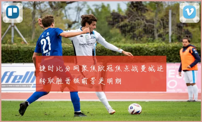 捷时比分网聚焦欧冠焦点战曼城逆转取胜晋级前景更明朗