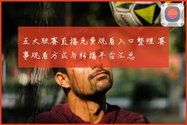 五大联赛直播免费观看入口整理 赛事观看方式与转播平台汇总