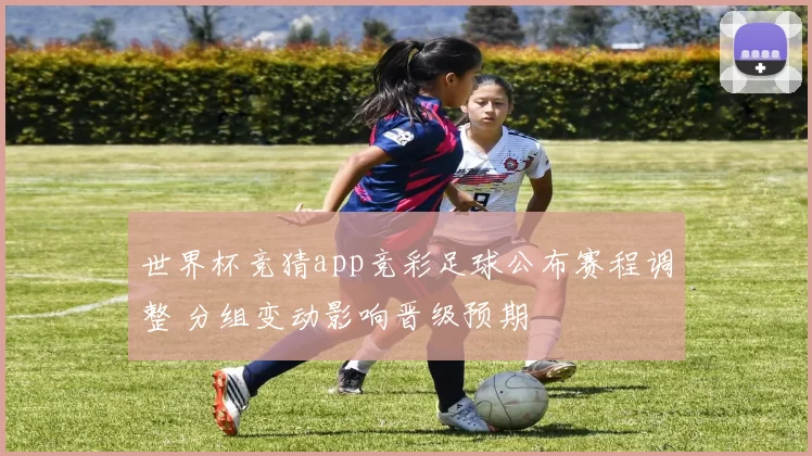 世界杯竞猜app竞彩足球公布赛程调整 分组变动影响晋级预期