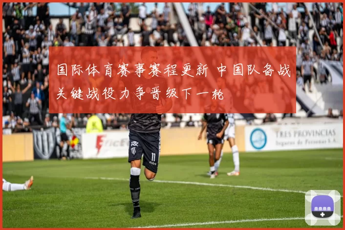 国际体育赛事赛程更新 中国队备战关键战役力争晋级下一轮
