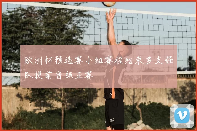欧洲杯预选赛小组赛程结束多支强队提前晋级正赛