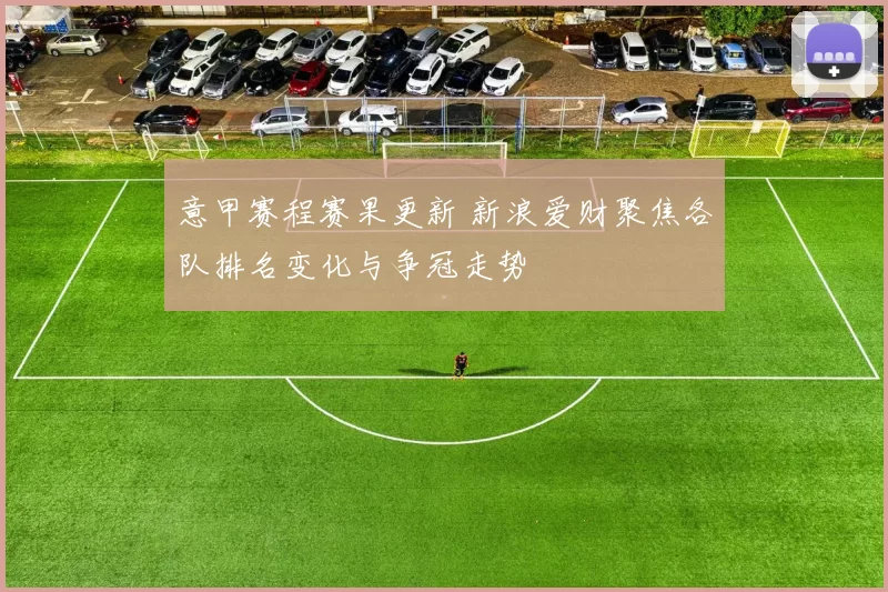 意甲赛程赛果更新 新浪爱财聚焦各队排名变化与争冠走势