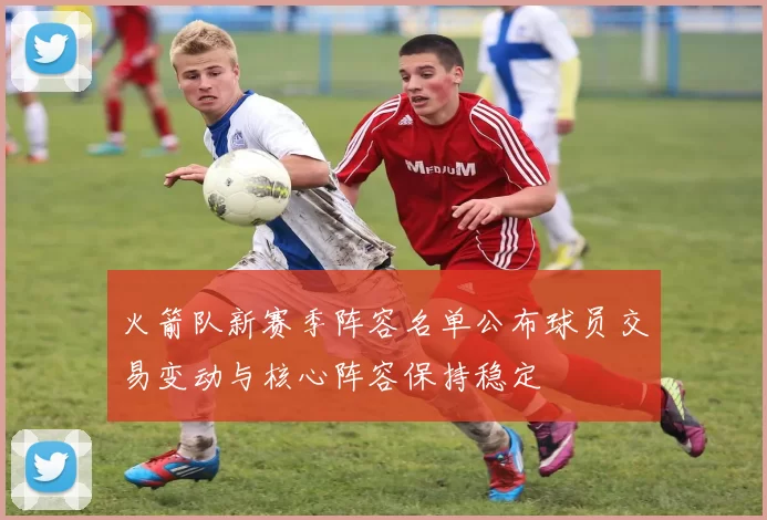 火箭队新赛季阵容名单公布球员交易变动与核心阵容保持稳定