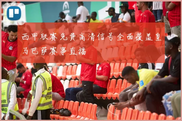 西甲联赛免费高清信号全面覆盖皇马巴萨赛事直播