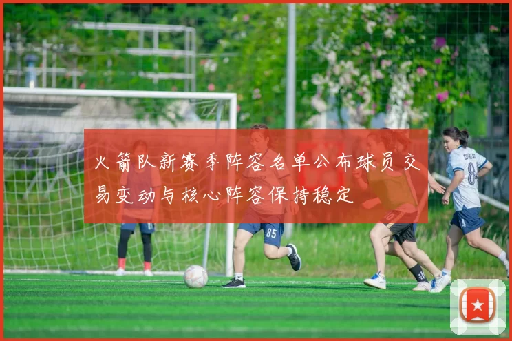 火箭队新赛季阵容名单公布球员交易变动与核心阵容保持稳定