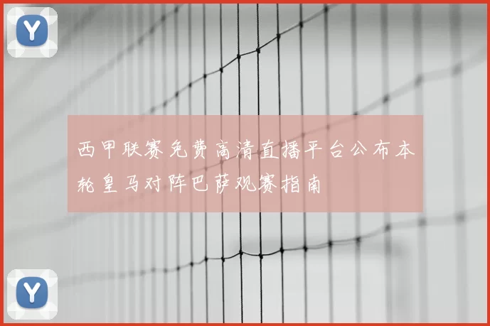 西甲联赛免费高清直播平台公布本轮皇马对阵巴萨观赛指南
