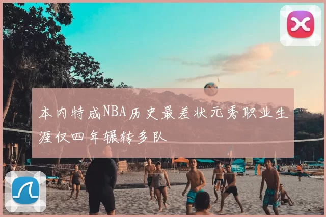 本内特成NBA历史最差状元秀职业生涯仅四年辗转多队