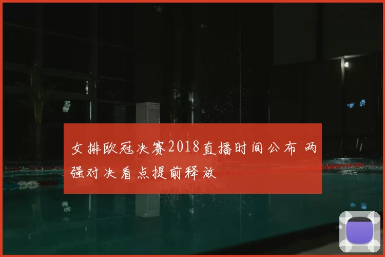 女排欧冠决赛2018直播时间公布 两强对决看点提前释放