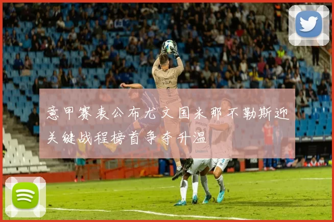 意甲赛表公布尤文国米那不勒斯迎关键战程榜首争夺升温