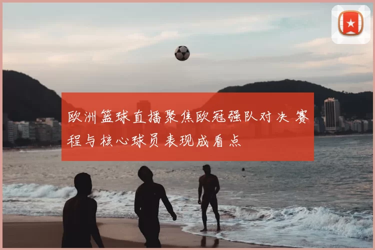 欧洲篮球直播聚焦欧冠强队对决 赛程与核心球员表现成看点