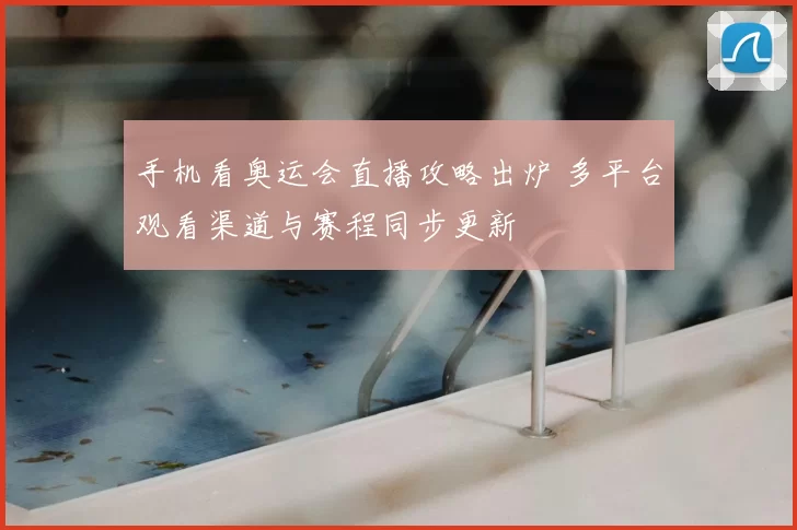 手机看奥运会直播攻略出炉 多平台观看渠道与赛程同步更新