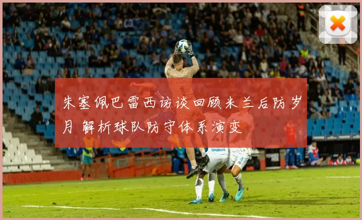 朱塞佩巴雷西访谈回顾米兰后防岁月 解析球队防守体系演变