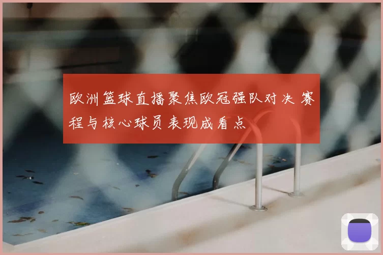欧洲篮球直播聚焦欧冠强队对决 赛程与核心球员表现成看点