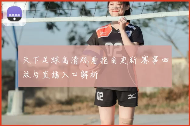 天下足球高清观看指南更新 赛事回放与直播入口解析