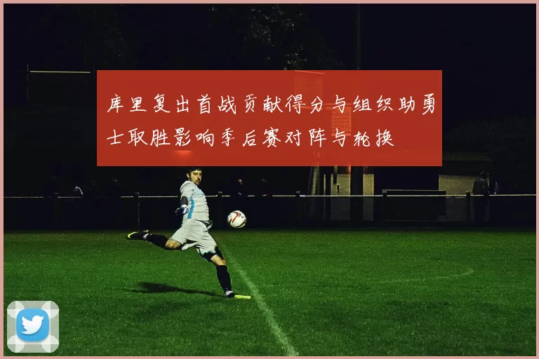 库里复出首战贡献得分与组织助勇士取胜影响季后赛对阵与轮换