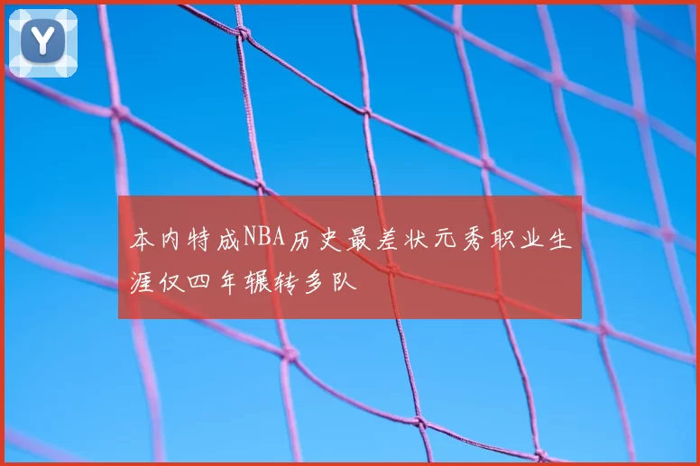 本内特成NBA历史最差状元秀职业生涯仅四年辗转多队