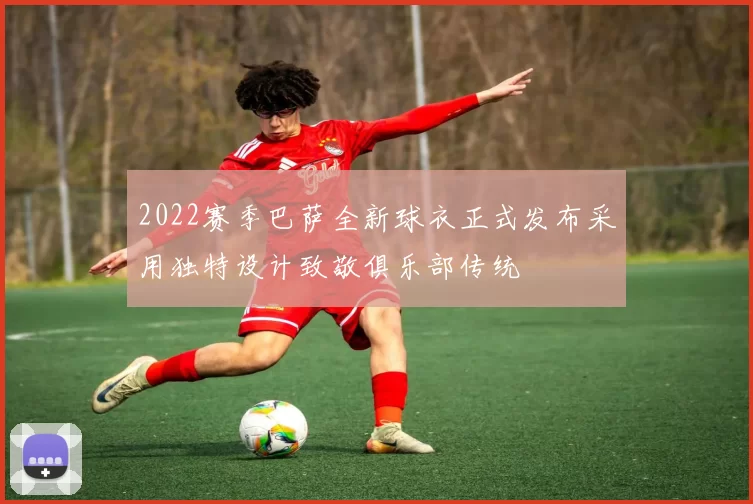 2022赛季巴萨全新球衣正式发布采用独特设计致敬俱乐部传统