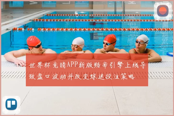 世界杯竞猜APP新版赔率引擎上线导致盘口波动并改变球迷投注策略