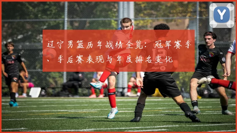 辽宁男篮历年战绩全览：冠军赛季、季后赛表现与年度排名变化